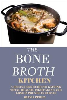 Paperback Bone Broth Kitchen: : A Beginners Guide to Gaining Total Health, Fight Aging and Lose 15 Pounds in 21days. Book