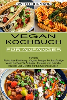 Vegan Kochbuch Für Anfänger: Für Eine Fleischlose Ernährung - Vegane Rezepte Für Berufstätige (Vegan Kochen Für Anfänger - Einfache Und Schnelle ... Für Ein Gesundes Leben)