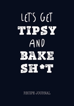 Paperback Let's Get Tipsy and Bake Sh*t Recipe Journal: Personal Favorite Recipe Notebook/Cook Book, Gift for Baker Chef Cook Wife Mother Men Women Book