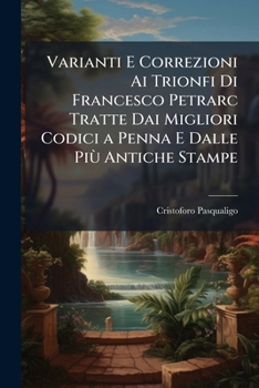 Varianti E Correzioni Ai Trionfi Di Francesco Petrarc Tratte Dai Migliori Codici a Penna E Dalle Più Antiche Stampe