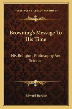 Browning's Message to His Time: His Religion, Philosophy, and Science, by Edward Berdoe ......