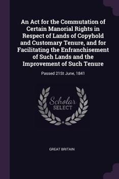 Paperback An Act for the Commutation of Certain Manorial Rights in Respect of Lands of Copyhold and Customary Tenure, and for Facilitating the Enfranchisement o Book