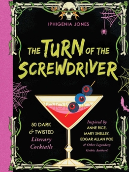 The Turn of the Screwdriver: 50 Dark and Twisted Literary Cocktails Inspired by Anne Rice, Mary Shelley, Edgar Allen Poe, and Other Legendary Gothic Authors!