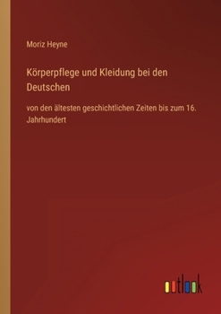 K?rperpflege und Kleidung bei den Deutschen: von den ?ltesten geschichtlichen Zeiten bis zum 16. Jahrhundert
