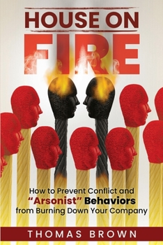 House on Fire: How to Prevent Conflict and "Arsonist" Behaviors from Burning Down Your Company