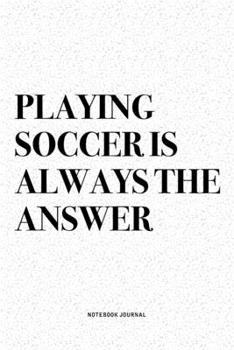Playing Soccer Is Always The Answer: A 6x9 Inch Diary Notebook Journal With A Bold Text Font Slogan On A Matte Cover and 120 Blank Lined Pages Makes A Great Alternative To A Card