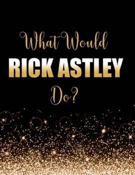 Paperback What Would Rick Astley Do?: Large Notebook/Diary/Journal for Writing 100 Pages, Rick Astley Gift for Fans Book