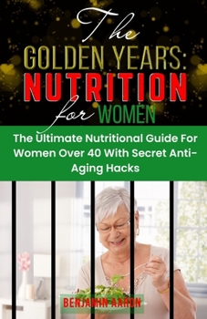 Paperback The Golden Years: NUTRITION FOR WOMEN OVER 40: The Ultimate Nutrition Guide for Women Over 40 Book