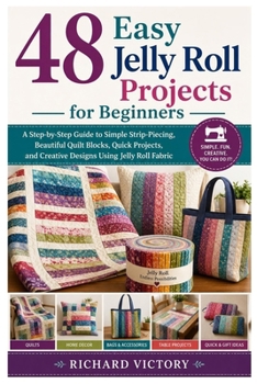 48 Easy Jelly Roll Projects for Beginners: A Step-by-Step Guide to Simple Strip-Piecing, Beautiful Quilt Blocks, Quick Projects, and Creative Designs Using Jelly Roll Fabric