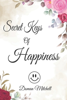 Secret Keys of Happiness: Easy Ways to Be Delighted and Enjoy Your Life Regardless of Scenarios