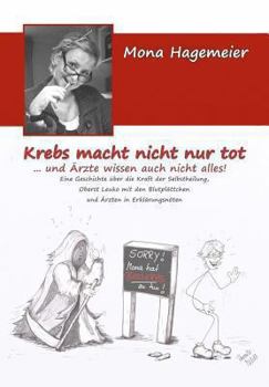 Krebs macht nicht nur tot ... und �rzte wissen auch nicht alles!: Eine Geschichte �ber die Kraft der Selbstheilung, Oberst Leuko mit den Blutpl�ttchen und �rzten in Erkl�rungsn�ten