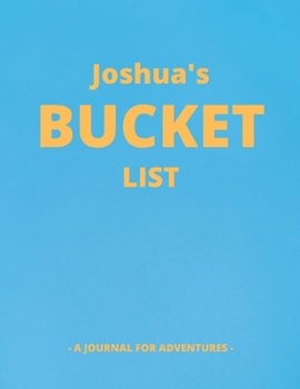 Joshua's Bucket List: A Creative, Personalized Bucket List Gift For Joshua To Journal Adventures. 8.5 X 11 Inches - 120 Pages (54 'What I Want To Do' Pages and 66 'Places I Want To Visit' Pages).