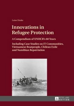 Innovations in Refugee Protection: A Compendium of Unhcr's 60 Years- Including Case Studies on It Communities, Vietnamese Boatpeople, Chilean Exile and Namibian Repatriation