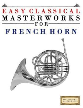 Paperback Easy Classical Masterworks for French Horn: Music of Bach, Beethoven, Brahms, Handel, Haydn, Mozart, Schubert, Tchaikovsky, Vivaldi and Wagner Book