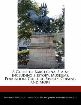 A Guide to Barcelona, Spain : Including History, Museums, Education, Culture, Sports, Cuisine, and More