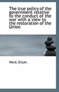 The True Policy of the Government Relative to the Conduct of the War with a View to the Restoration