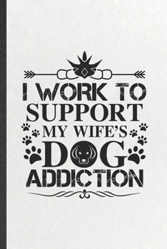 I Work to Support My Wife's Dog Addiction: Funny Pet Dog Blank Lined Notebook Journal For Dog Mom Wife Lover, Inspirational Saying Unique Special Birthday Gift Vintage 6x9 110 Pages