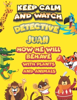 keep calm and watch detective Juan how he will behave with plant and animals: A Gorgeous Coloring and Guessing Game Book for Juan /gift for Juan, toddlers kids