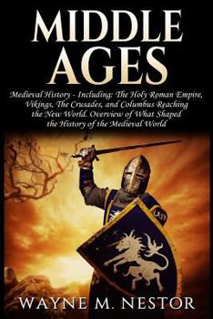 Middle Ages: Medieval History: From The (Holy) Roman Empire, to Vikings, the Crusades and Columbus Reaching the New World. Overview of What Shaped the History of the Medieval World