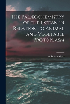 Paperback The Palæochemistry of the Ocean in Relation to Animal and Vegetable Protoplasm [microform] Book