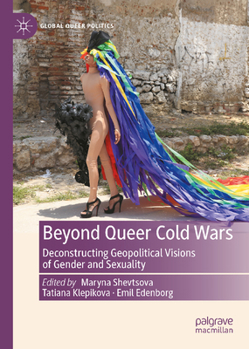 Beyond Queer Cold Wars: Deconstructing Geopolitical Visions of Gender and Sexuality (Global Queer Politics)