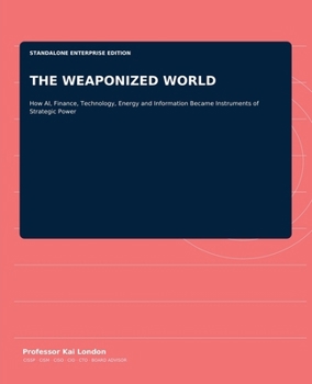 THE WEAPONIZED WORLD: How AI, Finance, Technology, Energy and Information Became Instruments of Strategic Power