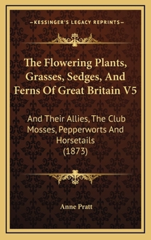 Hardcover The Flowering Plants, Grasses, Sedges, And Ferns Of Great Britain V5: And Their Allies, The Club Mosses, Pepperworts And Horsetails (1873) Book