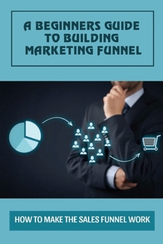 Paperback A Beginners Guide To Building Marketing Funnel: How To Make The Sales Funnel Work: Examples Of A Sales Funnel Book