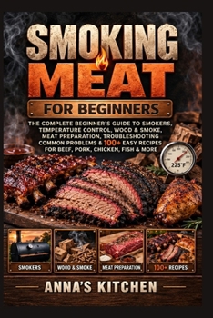 SMOKING MEAT FOR BEGINNERS: THE COMPLETE BEGINNER’S GUIDE TO SMOKERS, TEMPERATURE CONTROL, WOOD & SMOKE, MEAT PREPARATION, TROUBLESHOOTING COMMON ... CHICKEN, FISH & MORE (Anna’s Kitchen Recipes)