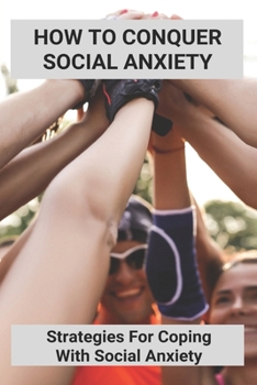 How To Conquer Social Anxiety: Strategies For Coping With Social Anxiety: Can Social Anxiety Go Away