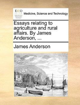 Essays relating to agriculture and rural affairs. The second edition, with corrections and large additions. By James Anderson, ... Volume third. Volume 3 of 3