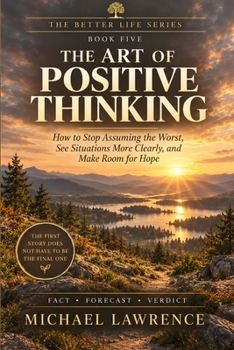 The Art Of Positive Thinking: How to stop assuming the worst, see situations more clearly, and make room for hope (The Better Life)