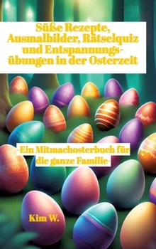 Süße Rezepte, Ausmalbilder, Rätselquiz und Entspannungsübungen in der Osterzeit: -Ein Mitmachosterbuch für die ganze Familie- -Rezepte auch bei Nahrun