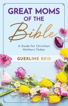 Great Moms of the Bible: A Guide for Christian Mothers Today (Moms of the Bible Collection)