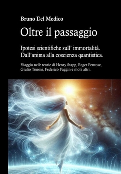 Oltre il passaggio. Ipotesi scientifiche sull' immortalità. Dall'anima alla coscienza quantistica: Viaggio nelle teorie di Henry Stapp, Roger Penrose, ... Faggin e molti altri. (Italian Edition)
