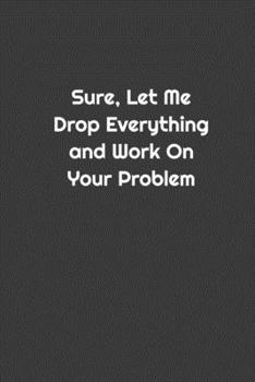 Sure, Let Me Drop Everything and Work On Your Problem!
