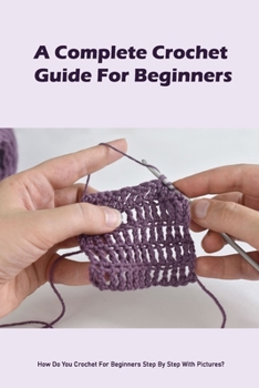 Paperback A Complete Crochet Guide For Beginners: How Do You Crochet For Beginners Step By Step With Pictures?: Step-By-Step Crochet Tutorials For Beginners And Book