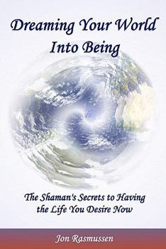 Paperback Dreaming Your World Into Being: The Shaman's Secrets To Having The Life You Desire Now Book