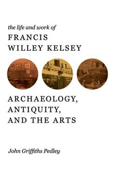 Hardcover The Life and Work of Francis Willey Kelsey: Archaeology, Antiquity, and the Arts Book