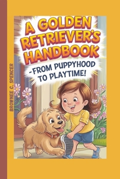 A Golden Retriever’s Handbook -From Puppyhood to Playtime!: Things kids Should Know Before Owning a Golden Retriever (The Pet Squad: A Kid’s Guide to Training and Care)
