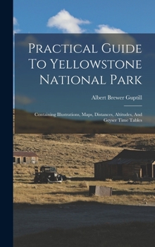 Hardcover Practical Guide To Yellowstone National Park: Containing Illustrations, Maps, Distances, Altitudes, And Geyser Time Tables Book