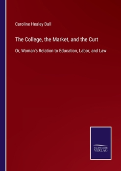 Paperback The College, the Market, and the Curt: Or, Woman's Relation to Education, Labor, and Law Book