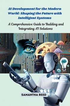 AI Development for the Modern World: A Comprehensive Guide to Building and Integrating AI Solutions