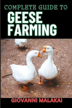 COMPLETE GUIDE TO GEESE FARMING: Essential Techniques, Sustainable Practices, And Profitable Strategies For Raising Healthy Birds