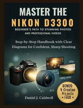 MASTER THE NIKON D3300 BEGINNER'S PATH TO STUNNING PHOTOS AND PROFESSIONAL VIDEOS:: Step-by-Step Handbook with Clear Diagrams for Confident, Sharp Shooting