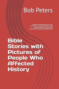 Bible Stories with Pictures of People Who Affected History: Written to Add Meaning to Your Life's Story Thirteen Prominent Old Testament Biblical Characters Pesented Accurately and Referenced