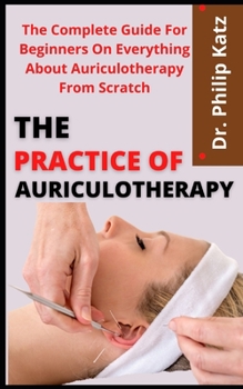 Paperback The Practice Of Auriculotherapy: The Complete Guide For Beginners On Everything About Auriculotherapy From Scratch Book