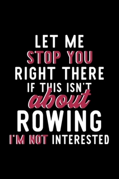 Let Me Stop You Right There If This Isn't About Rowing I'm Not Interested: Notebook for Rowing Lover | Great Christmas & Birthday Gift Idea for Rowing ... | Rowing Fan Diary | 120 pages 6x9 inches