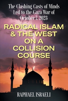 The Clashing Casts of Minds Led to the Gaza War of October 7, 2023: Radical Islam & the West On A Collision Course