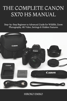 THE COMPLETE CANON SX70 HS MANUAL: Step-by-Step Beginner to Advanced Guide for Wildlife, Zoom Photography, 4K Video, Settings & Hidden Features